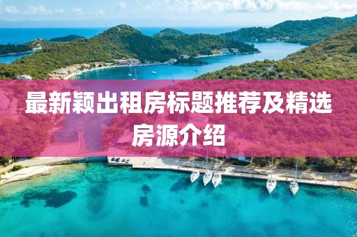 最新穎出租房標(biāo)題推薦及精選房源介紹