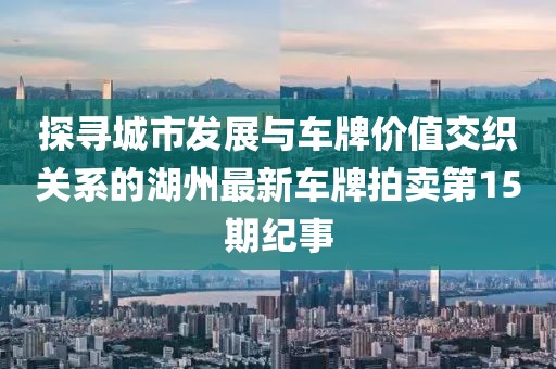 探尋城市發(fā)展與車牌價(jià)值交織關(guān)系的湖州最新車牌拍賣第15期紀(jì)事