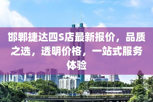 邯鄲捷達(dá)四S店最新報(bào)價(jià)，品質(zhì)之選，透明價(jià)格，一站式服務(wù)體驗(yàn)