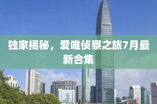 獨家揭秘，愛唯偵察之旅7月最新合集