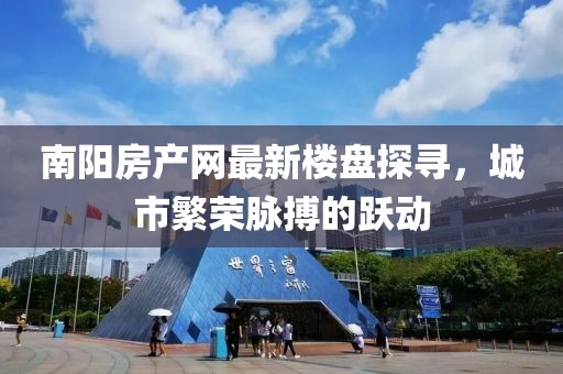 南陽房產(chǎn)網(wǎng)最新樓盤探尋，城市繁榮脈搏的躍動(dòng)