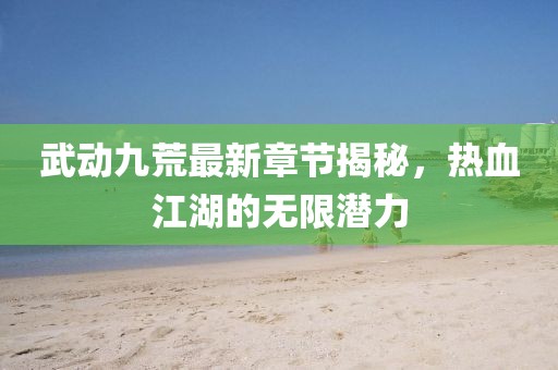 武動(dòng)九荒最新章節(jié)揭秘，熱血江湖的無限潛力