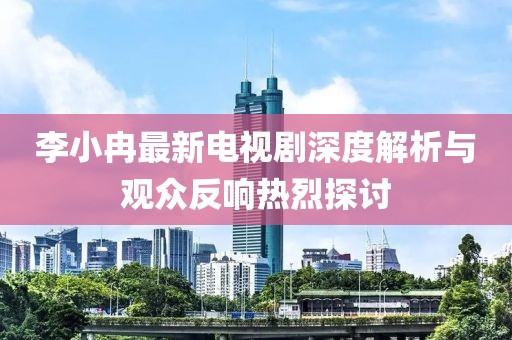 李小冉最新電視劇深度解析與觀眾反響熱烈探討