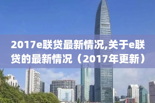 2017e聯(lián)貸最新情況,關(guān)于e聯(lián)貸的最新情況（2017年更新）
