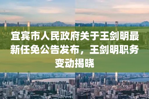 宜賓市人民政府關(guān)于王劍明最新任免公告發(fā)布，王劍明職務(wù)變動(dòng)揭曉