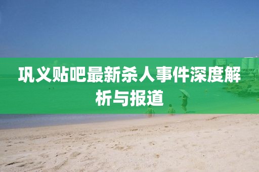 鞏義貼吧最新殺人事件深度解析與報(bào)道
