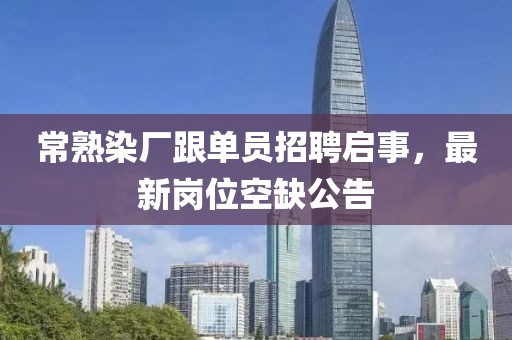 常熟染廠跟單員招聘啟事，最新崗位空缺公告