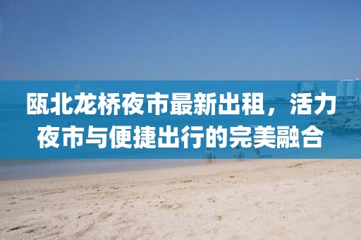 甌北龍橋夜市最新出租，活力夜市與便捷出行的完美融合