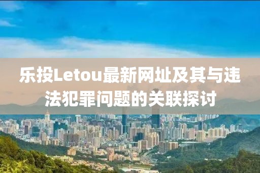 樂投Letou最新網(wǎng)址及其與違法犯罪問題的關(guān)聯(lián)探討