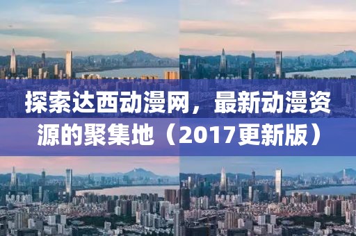 探索達西動漫網(wǎng)，最新動漫資源的聚集地（2017更新版）