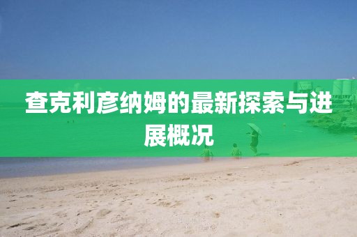 查克利彥納姆的最新探索與進展概況