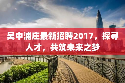 吳中浦莊最新招聘2017，探尋人才，共筑未來之夢