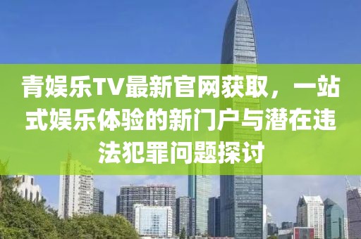 青娛樂TV最新官網(wǎng)獲取，一站式娛樂體驗的新門戶與潛在違法犯罪問題探討