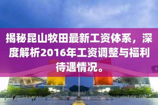 揭秘昆山牧田最新工資體系，深度解析2016年工資調(diào)整與福利待遇情況。