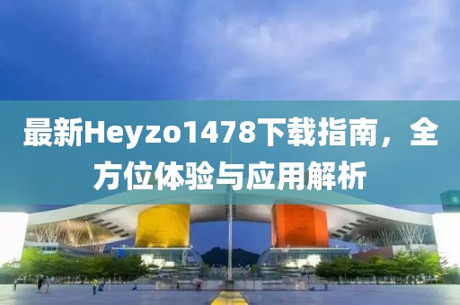 最新Heyzo1478下載指南，全方位體驗(yàn)與應(yīng)用解析