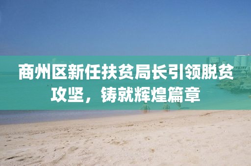 商州區(qū)新任扶貧局長引領脫貧攻堅，鑄就輝煌篇章