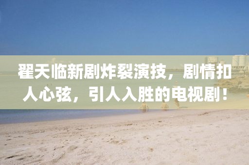 翟天臨新劇炸裂演技，劇情扣人心弦，引人入勝的電視劇！