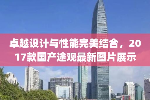 卓越設(shè)計(jì)與性能完美結(jié)合，2017款國產(chǎn)途觀最新圖片展示