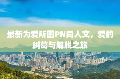最新為愛所困PN同人文，愛的糾葛與解脫之旅
