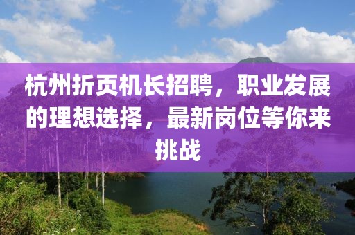 杭州折頁機長招聘，職業(yè)發(fā)展的理想選擇，最新崗位等你來挑戰(zhàn)