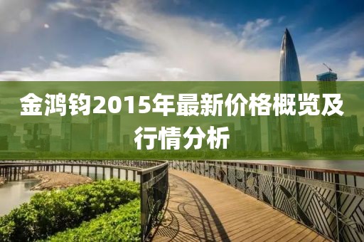 金鴻鈞2015年最新價格概覽及行情分析
