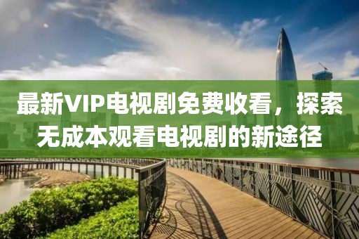 最新VIP電視劇免費收看，探索無成本觀看電視劇的新途徑