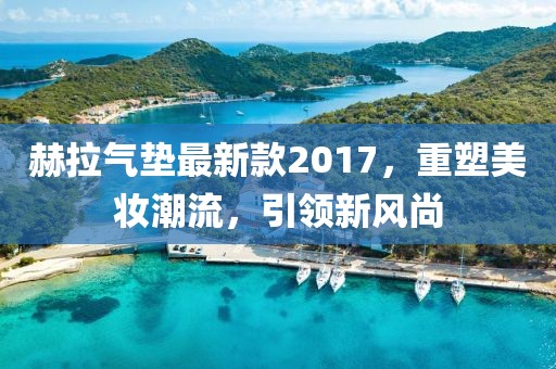 赫拉氣墊最新款2017，重塑美妝潮流，引領(lǐng)新風尚