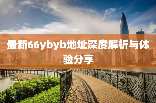 最新66ybyb地址深度解析與體驗(yàn)分享