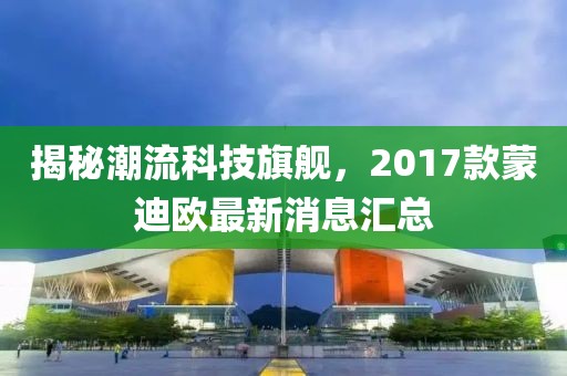 揭秘潮流科技旗艦，2017款蒙迪歐最新消息匯總