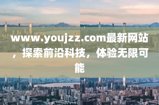 www.youjzz.com最新網(wǎng)站，探索前沿科技，體驗無限可能