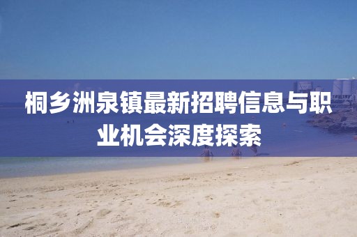 桐鄉(xiāng)洲泉鎮(zhèn)最新招聘信息與職業(yè)機(jī)會深度探索