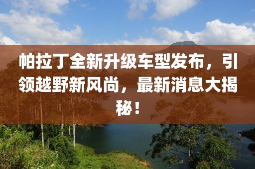帕拉丁全新升級車型發(fā)布，引領(lǐng)越野新風(fēng)尚，最新消息大揭秘！