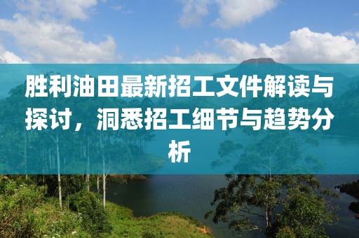 勝利油田最新招工文件解讀與探討，洞悉招工細(xì)節(jié)與趨勢(shì)分析