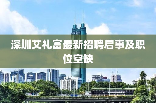 深圳艾禮富最新招聘啟事及職位空缺