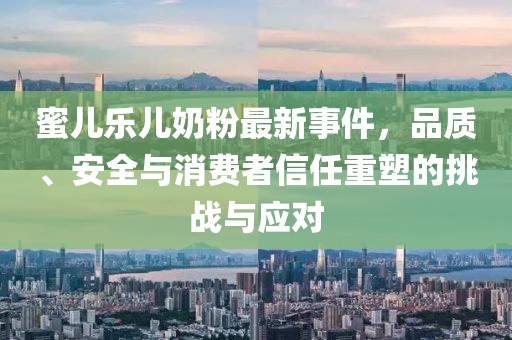 蜜兒樂(lè)兒奶粉最新事件，品質(zhì)、安全與消費(fèi)者信任重塑的挑戰(zhàn)與應(yīng)對(duì)