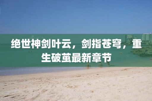 絕世神劍葉云，劍指蒼穹，重生破繭最新章節(jié)