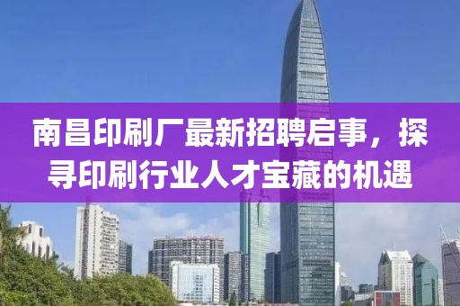 南昌印刷廠最新招聘啟事，探尋印刷行業(yè)人才寶藏的機(jī)遇