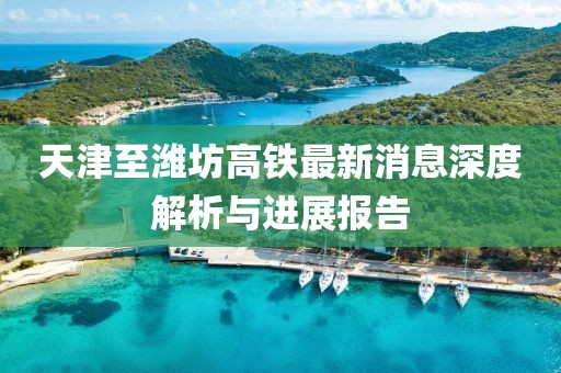 天津至濰坊高鐵最新消息深度解析與進(jìn)展報(bào)告