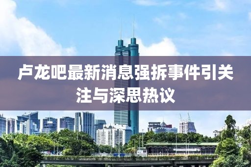 盧龍吧最新消息強拆事件引關注與深思熱議