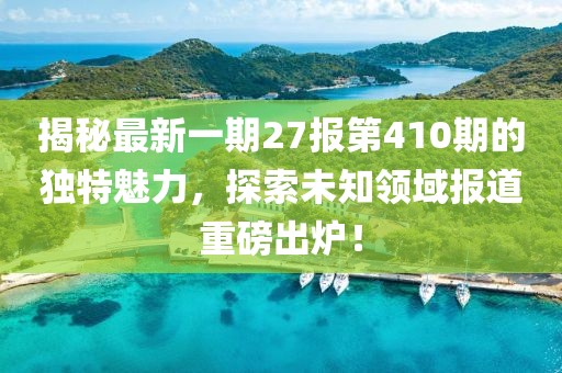揭秘最新一期27報第410期的獨特魅力，探索未知領(lǐng)域報道重磅出爐！
