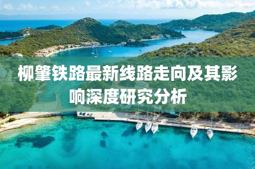 柳肇鐵路最新線路走向及其影響深度研究分析