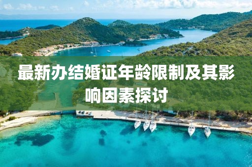 最新辦結(jié)婚證年齡限制及其影響因素探討
