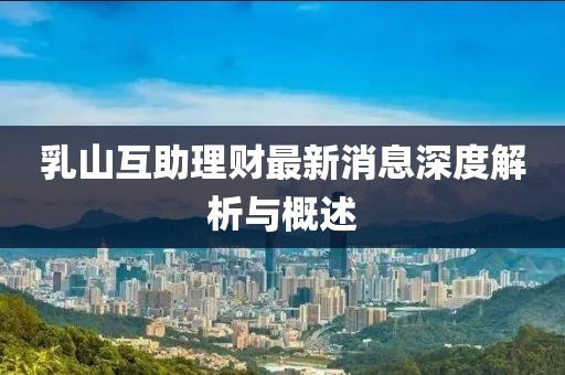 乳山互助理財最新消息深度解析與概述