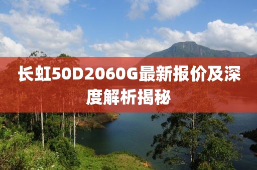長虹50D2060G最新報價及深度解析揭秘