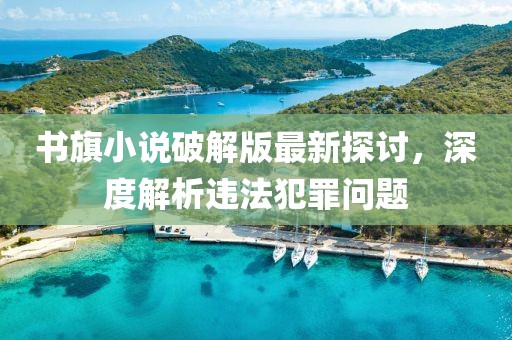 書旗小說破解版最新探討，深度解析違法犯罪問題