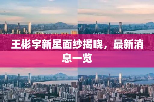 王彬宇新星面紗揭曉，最新消息一覽