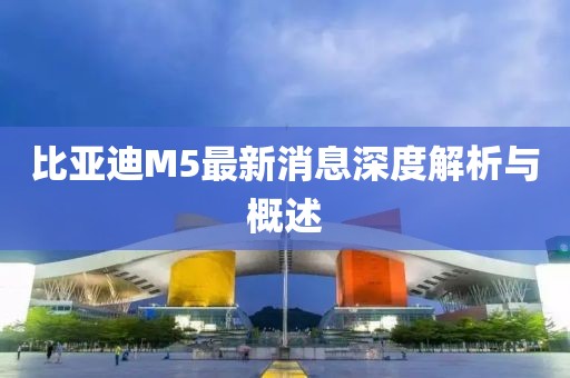 比亞迪M5最新消息深度解析與概述