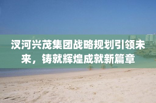 汊河興茂集團(tuán)戰(zhàn)略規(guī)劃引領(lǐng)未來，鑄就輝煌成就新篇章