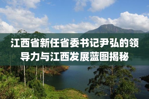 江西省新任省委書記尹弘的領(lǐng)導(dǎo)力與江西發(fā)展藍圖揭秘