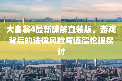大富翁4最新破解直裝版，游戲背后的法律風(fēng)險與道德倫理探討